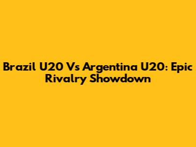 Brazil U20 Vs Argentina U20: Epic Rivalry Showdown
