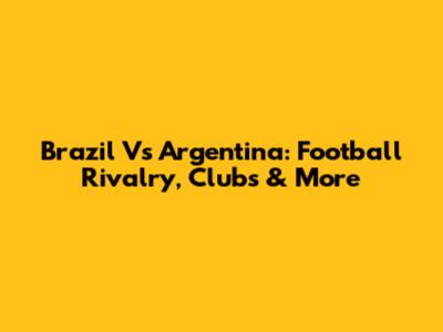 Brazil Vs Argentina: Football Rivalry, Clubs & More