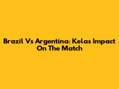 Brazil Vs Argentina: Kela's Impact On The Match