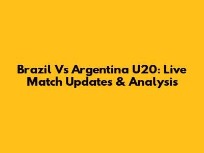 Brazil Vs Argentina U20: Live Match Updates & Analysis