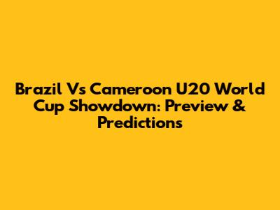 Brazil Vs Cameroon U20 World Cup Showdown: Preview & Predictions