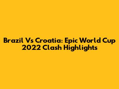 Brazil Vs Croatia: Epic World Cup 2022 Clash Highlights
