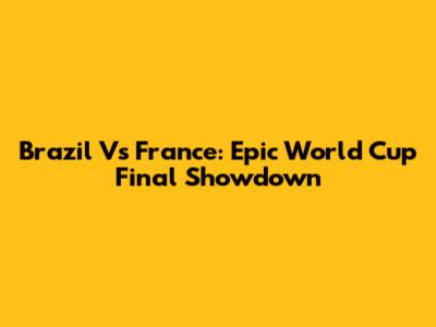 Brazil Vs France: Epic World Cup Final Showdown