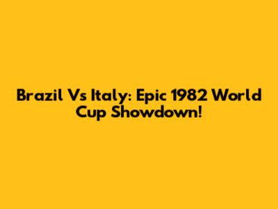 Brazil Vs Italy: Epic 1982 World Cup Showdown!