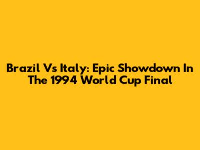 Brazil Vs Italy: Epic Showdown In The 1994 World Cup Final