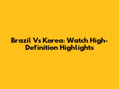 Brazil Vs Korea: Watch High-Definition Highlights
