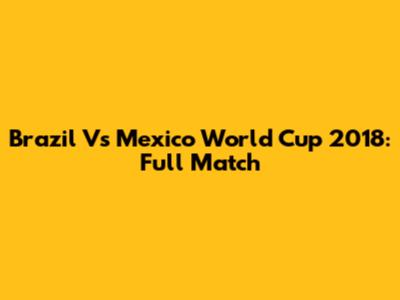 Brazil Vs Mexico World Cup 2018: Full Match