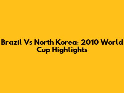 Brazil Vs North Korea: 2010 World Cup Highlights