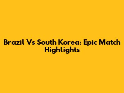 Brazil Vs South Korea: Epic Match Highlights
