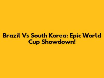 Brazil Vs South Korea: Epic World Cup Showdown!