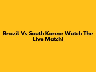 Brazil Vs South Korea: Watch The Live Match!