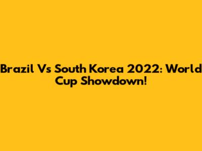 Brazil Vs South Korea 2022: World Cup Showdown!