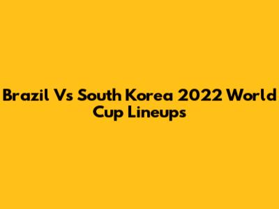 Brazil Vs South Korea 2022 World Cup Lineups