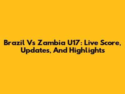 Brazil Vs Zambia U17: Live Score, Updates, And Highlights