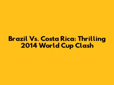 Brazil Vs. Costa Rica: Thrilling 2014 World Cup Clash