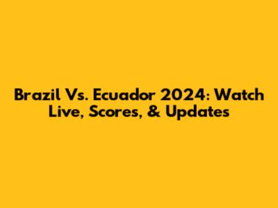 Brazil Vs. Ecuador 2024: Watch Live, Scores, & Updates