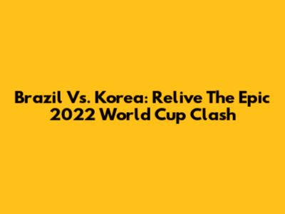 Brazil Vs. Korea: Relive The Epic 2022 World Cup Clash