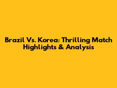 Brazil Vs. Korea: Thrilling Match Highlights & Analysis