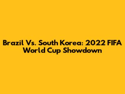 Brazil Vs. South Korea: 2022 FIFA World Cup Showdown