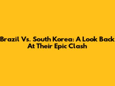 Brazil Vs. South Korea: A Look Back At Their Epic Clash