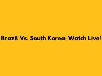 Brazil Vs. South Korea: Watch Live!