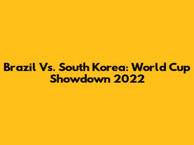 Brazil Vs. South Korea: World Cup Showdown 2022