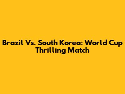 Brazil Vs. South Korea: World Cup Thrilling Match