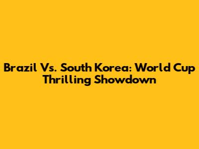 Brazil Vs. South Korea: World Cup Thrilling Showdown
