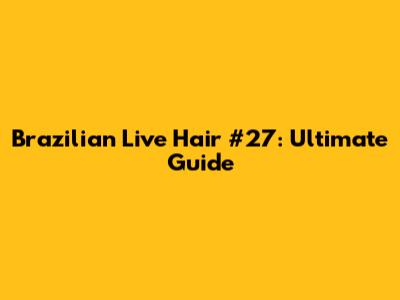 Brazilian Live Hair #27: Ultimate Guide