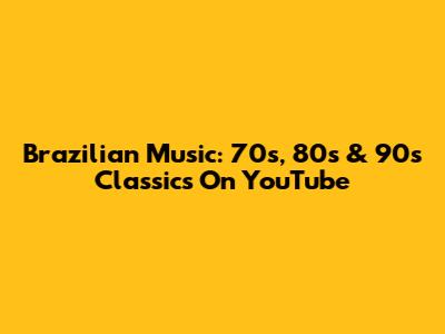 Brazilian Music: 70s, 80s & 90s Classics On YouTube