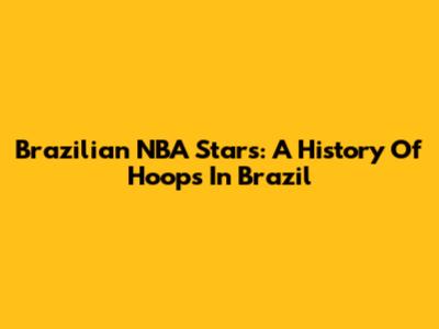 Brazilian NBA Stars: A History Of Hoops In Brazil
