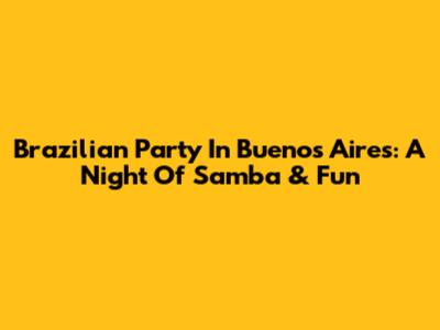 Brazilian Party In Buenos Aires: A Night Of Samba & Fun