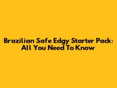 Brazilian Safe Edgy Starter Pack: All You Need To Know