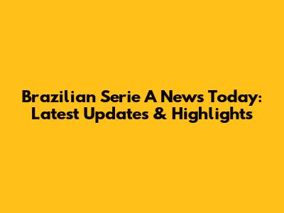 Brazilian Serie A News Today: Latest Updates & Highlights