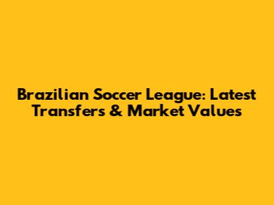 Brazilian Soccer League: Latest Transfers & Market Values