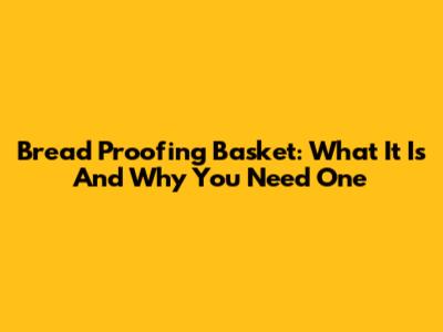 Bread Proofing Basket: What It Is And Why You Need One