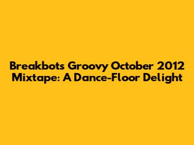 Breakbot's Groovy October 2012 Mixtape: A Dance-Floor Delight