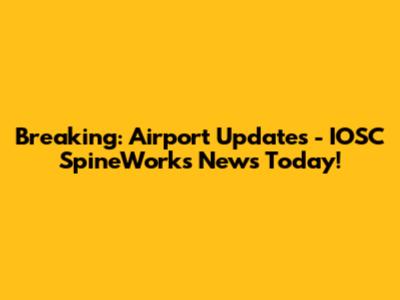 Breaking: Airport Updates - IOSC SpineWorks News Today!