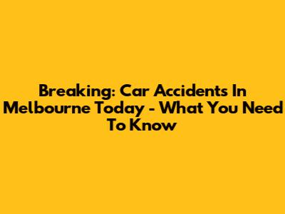 Breaking: Car Accidents In Melbourne Today - What You Need To Know