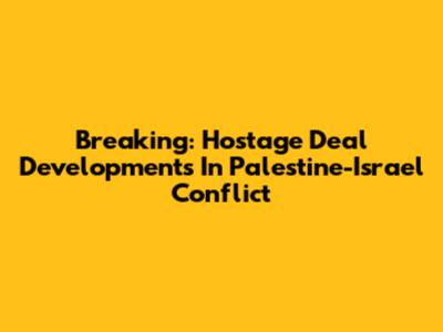 Breaking: Hostage Deal Developments In Palestine-Israel Conflict