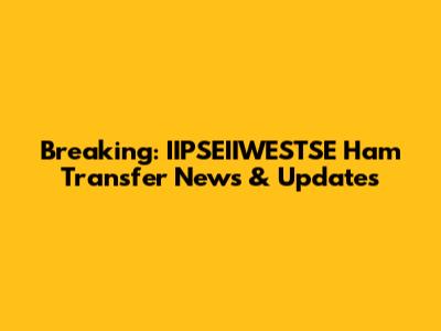Breaking: IIPSEIIWESTSE Ham Transfer News & Updates