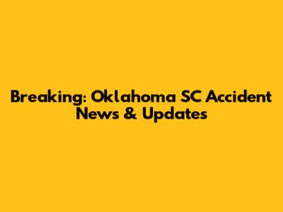 Breaking: Oklahoma SC Accident News & Updates