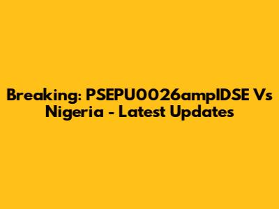 Breaking: PSEPU0026ampIDSE Vs Nigeria - Latest Updates