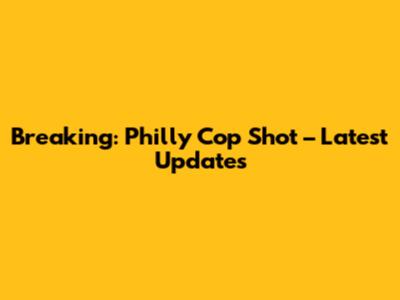 Breaking: Philly Cop Shot – Latest Updates