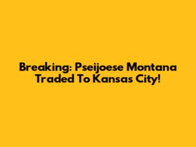 Breaking: Pseijoese Montana Traded To Kansas City!