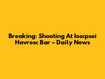 Breaking: Shooting At Ioscpsei Havresc Bar – Daily News