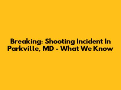 Breaking: Shooting Incident In Parkville, MD - What We Know