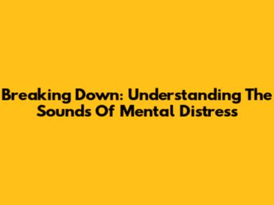 Breaking Down: Understanding The Sounds Of Mental Distress