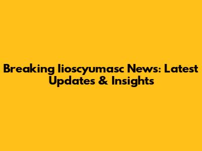 Breaking Iioscyumasc News: Latest Updates & Insights