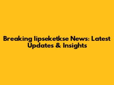 Breaking Iipseketkse News: Latest Updates & Insights